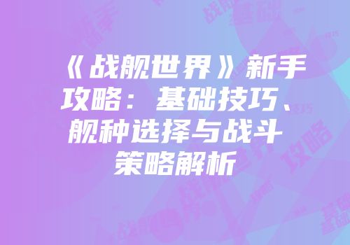 《战舰世界》新手攻略：基础技巧、舰种选择与战斗策略解析