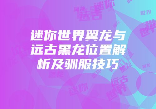 迷你世界翼龙与远古黑龙位置解析及驯服技巧