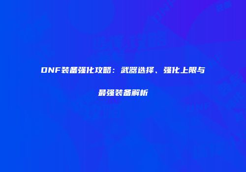DNF装备强化攻略：武器选择、强化上限与最强装备解析