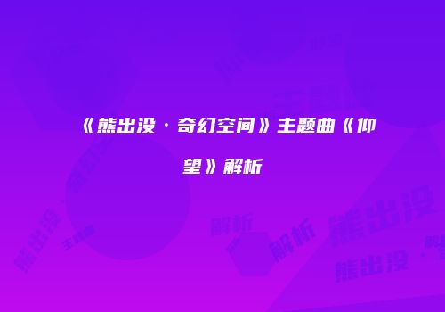 《熊出没·奇幻空间》主题曲《仰望》解析
