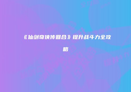 《仙剑奇侠传回合》提升战斗力全攻略