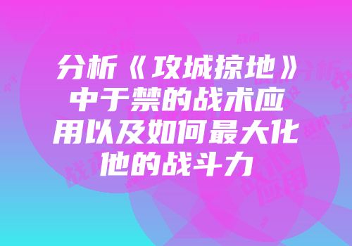分析《攻城掠地》中于禁的战术应用以及如何最大化他的战斗力