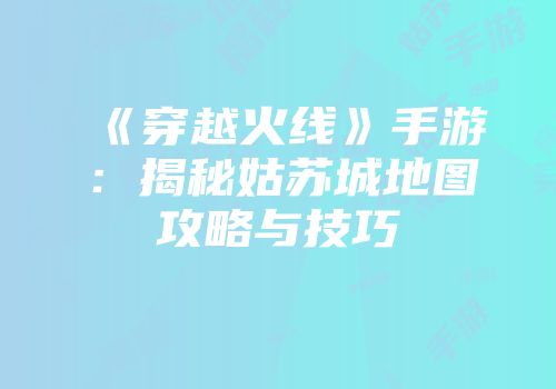 《穿越火线》手游：揭秘姑苏城地图攻略与技巧