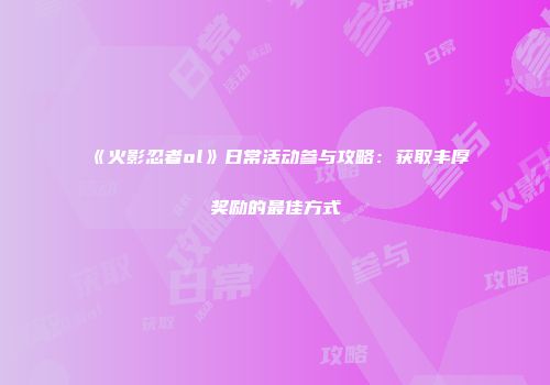《火影忍者ol》日常活动参与攻略:获取丰厚奖励的最佳方式