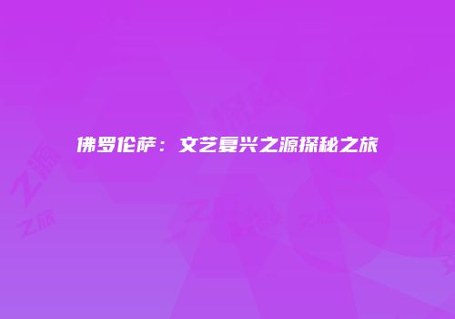 佛罗伦萨：文艺复兴之源探秘之旅