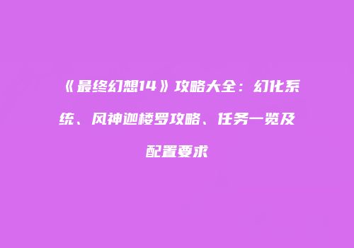 《最终幻想14》攻略大全：幻化系统、风神迦楼罗攻略、任务一览及配置要求