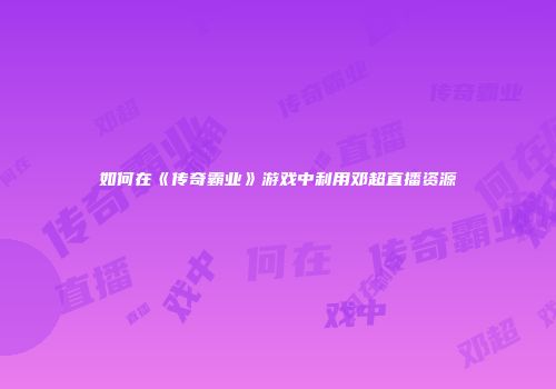 如何在《传奇霸业》游戏中利用邓超直播资源