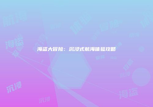 海盗大冒险：沉浸式航海体验攻略