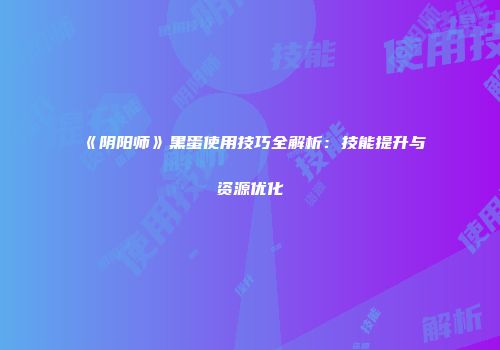 《阴阳师》黑蛋使用技巧全解析：技能提升与资源优化