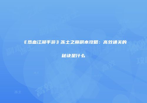 《热血江湖手游》冻土之巅副本攻略：高效通关的秘诀是什么