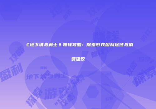 《地下城与勇士》赚钱攻略：探索游戏盈利途径与消费建议