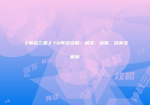 《神战三国》T0阵容攻略：爆发、续航、控制全解析