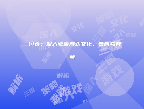 三国杀：深入解析游戏文化、策略与智慧