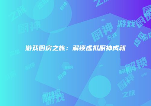 游戏厨房之旅：解锁虚拟厨神成就