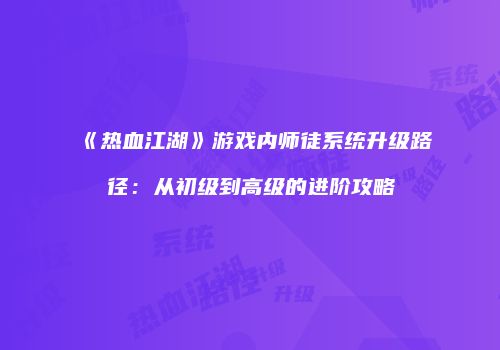 《热血江湖》游戏内师徒系统升级路径:从初级到高级的进阶攻略