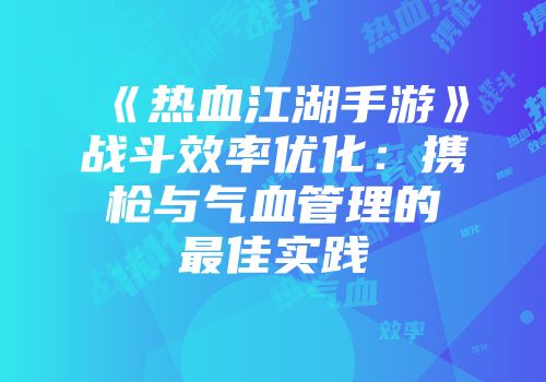 《热血江湖手游》战斗效率优化：携枪与气血管理的最佳实践