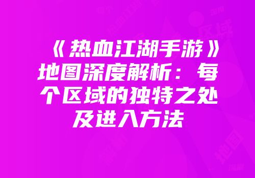 《热血江湖手游》地图深度解析：每个区域的独特之处及进入方法