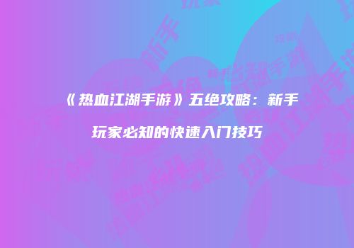 《热血江湖手游》五绝攻略：新手玩家必知的快速入门技巧