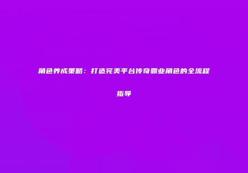 角色养成策略：打造完美平台传奇霸业角色的全流程指导