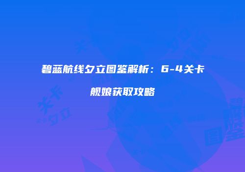 碧蓝航线夕立图鉴解析：6-4关卡舰娘获取攻略