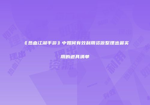 《热血江湖手游》中如何有效利用资源整理出最实用的道具清单