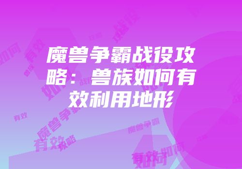 魔兽争霸战役攻略：兽族如何有效利用地形