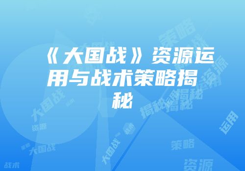 《大国战》资源运用与战术策略揭秘