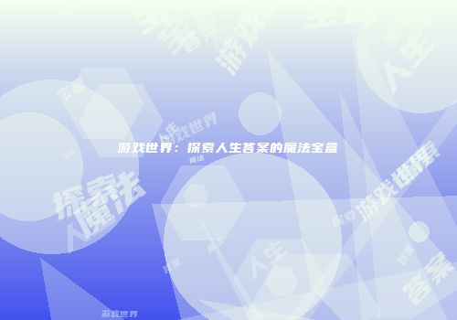 游戏世界：探索人生答案的魔法宝盒