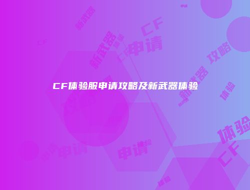 CF体验服申请攻略及新武器体验