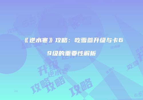 《逆水寒》攻略：吃雪参升级与卡69级的重要性解析
