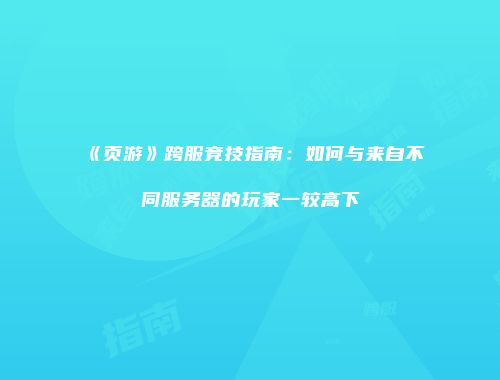 《页游》跨服竞技指南：如何与来自不同服务器的玩家一较高下