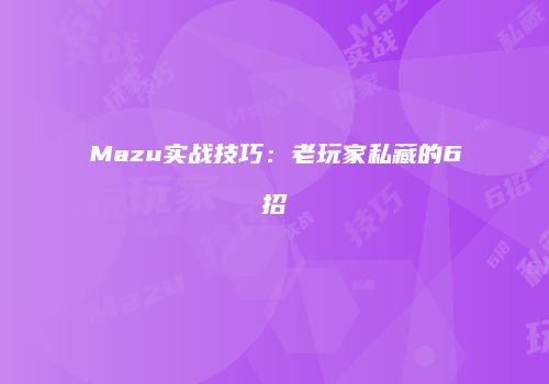 Mazu实战技巧：老玩家私藏的6招
