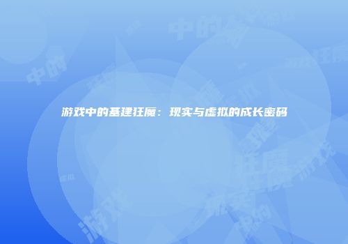 游戏中的基建狂魔：现实与虚拟的成长密码