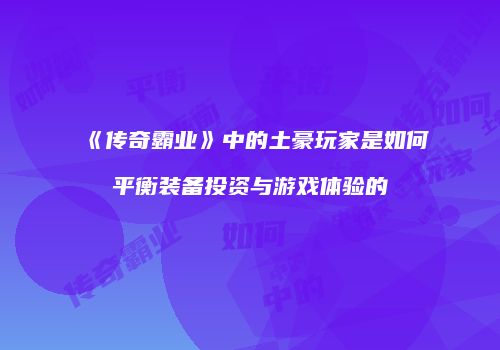 《传奇霸业》中的土豪玩家是如何平衡装备投资与游戏体验的