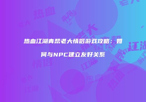 热血江湖青帮老大情侣游戏攻略：如何与NPC建立友好关系