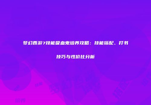 梦幻西游7技能吸血鬼培养攻略：技能搭配、打书技巧与性价比分析