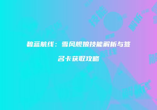 碧蓝航线：雪风舰娘技能解析与签名卡获取攻略