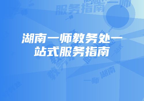湖南一师教务处一站式服务指南