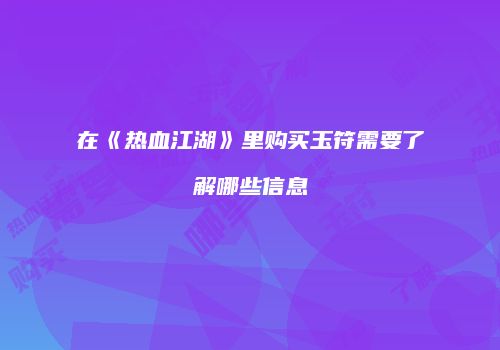 在《热血江湖》里购买玉符需要了解哪些信息