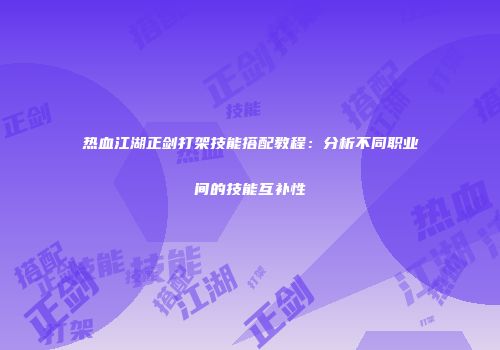 热血江湖正剑打架技能搭配教程：分析不同职业间的技能互补性
