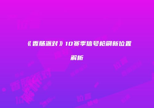 《香肠派对》10赛季信号枪刷新位置解析