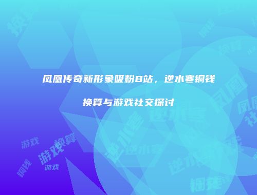 凤凰传奇新形象吸粉B站，逆水寒铜钱换算与游戏社交探讨