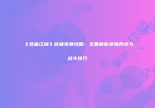《热血江湖》终极宠物攻略：全面解析宠物养成与战斗技巧
