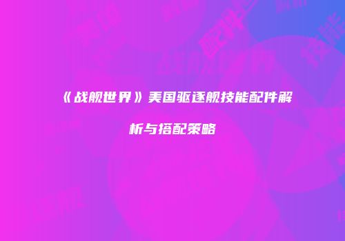 《战舰世界》美国驱逐舰技能配件解析与搭配策略