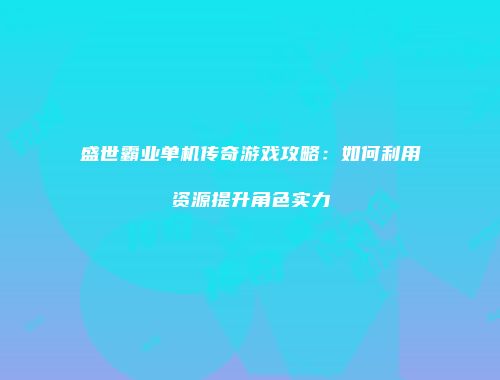 盛世霸业单机传奇游戏攻略：如何利用资源提升角色实力