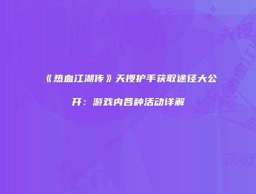 《热血江湖传》天授护手获取途径大公开：游戏内各种活动详解
