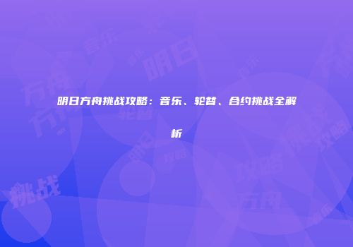 明日方舟挑战攻略：音乐、轮替、合约挑战全解析