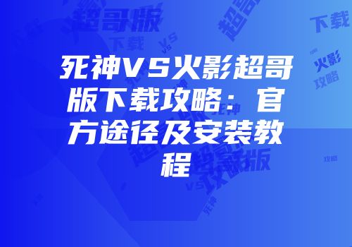 死神VS火影超哥版下载攻略：官方途径及安装教程