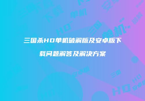 三国杀HD单机破解版及安卓版下载问题解答及解决方案