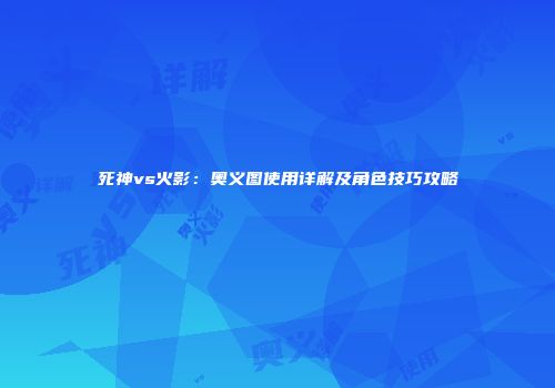 死神vs火影：奥义图使用详解及角色技巧攻略